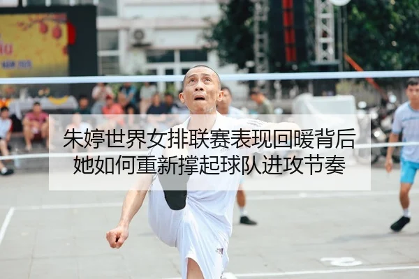 朱婷世界女排联赛表现回暖背后 她如何重新撑起球队进攻节奏